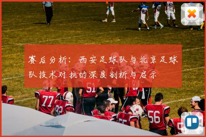 赛后分析：西安足球队与北京足球队技术对抗的深度剖析与启示