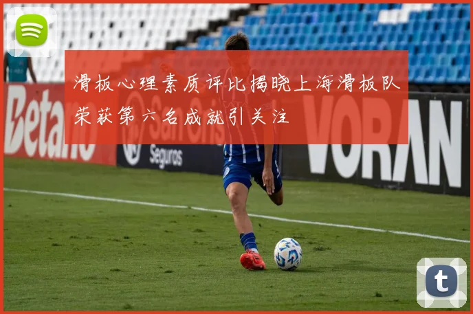 滑板心理素质评比揭晓上海滑板队荣获第六名成就引关注