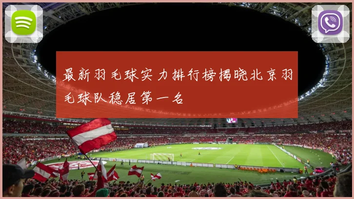 最新羽毛球实力排行榜揭晓北京羽毛球队稳居第一名