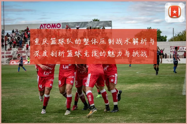 重庆篮球队的整体压制战术解析与深度剖析篮球竞技的魅力与挑战