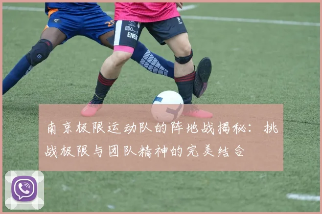 南京极限运动队的阵地战揭秘：挑战极限与团队精神的完美结合