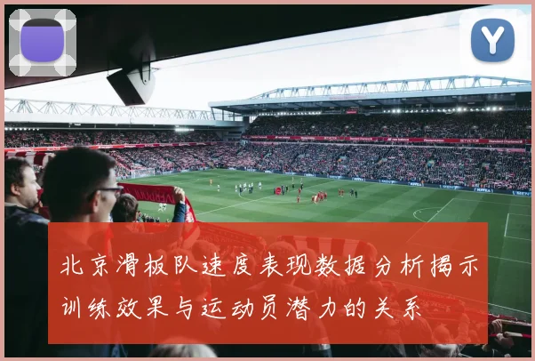 北京滑板队速度表现数据分析揭示训练效果与运动员潜力的关系