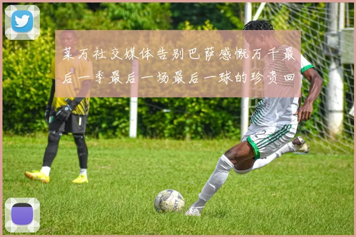 莱万社交媒体告别巴萨感慨万千最后一季最后一场最后一球的珍贵回忆