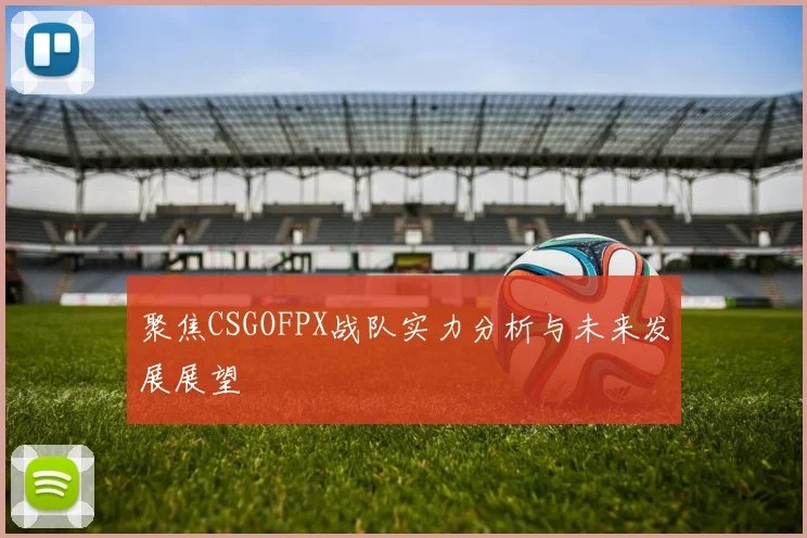聚焦CSGOFPX战队实力分析与未来发展展望